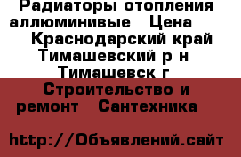 Радиаторы отопления аллюминивые › Цена ­ 400 - Краснодарский край, Тимашевский р-н, Тимашевск г. Строительство и ремонт » Сантехника   